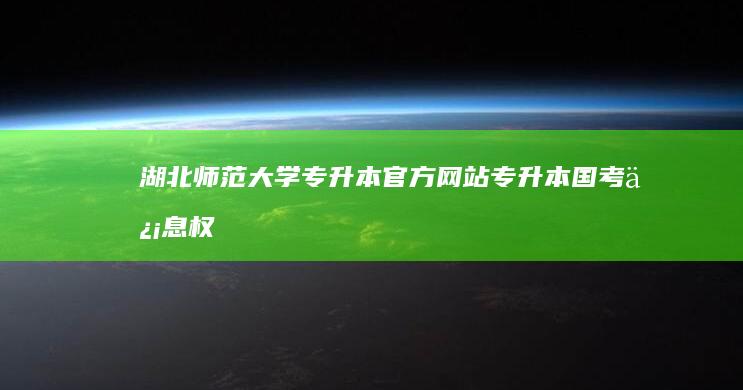 湖北师范大学专升本官方网站：专升本国考信息权威指南